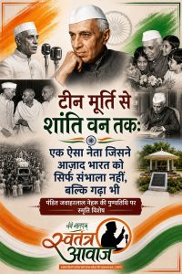 “टीन मूर्ति से शांति वन तक: एक ऐसा नेता जिसने आज़ाद भारत को सिर्फ संभाला नहीं, बल्कि गढ़ा भी” पंडित जवाहरलाल नेहरू की पुण्यतिथि पर स्मृति विशेष   